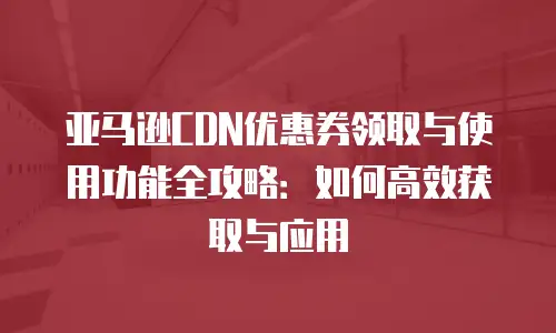 亚马逊CDN优惠券领取与使用功能全攻略：如何高效获取与应用