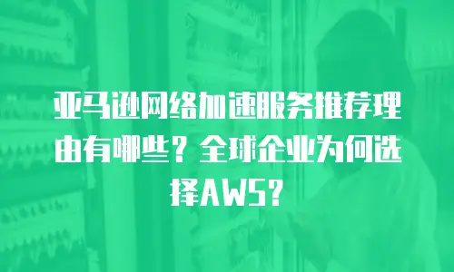 亚马逊网络加速服务推荐理由有哪些？全球企业为何选择AWS？