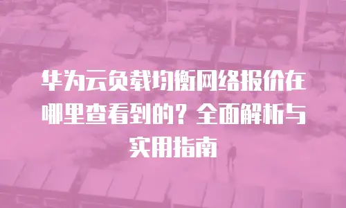 华为云负载均衡网络报价在哪里查看到的？全面解析与实用指南