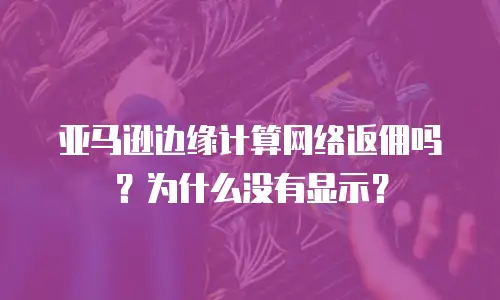 亚马逊边缘计算网络返佣吗？为什么没有显示？