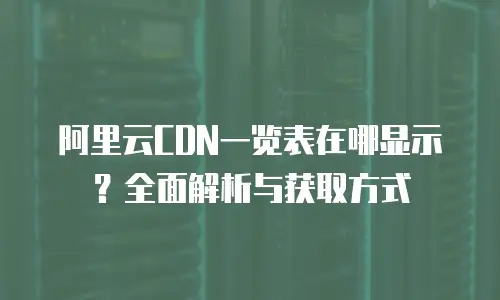 阿里云CDN一览表在哪显示？全面解析与获取方式