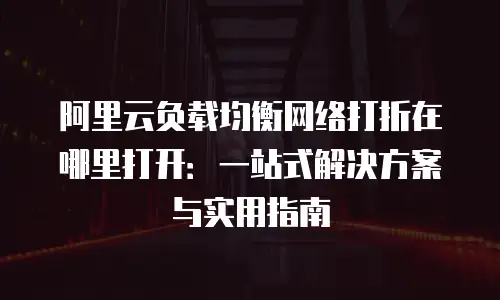 阿里云负载均衡网络打折在哪里打开：一站式解决方案与实用指南