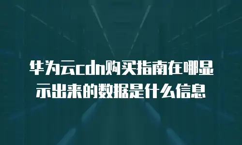 华为云cdn购买指南在哪显示出来的数据是什么信息