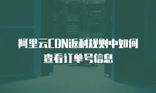 阿里云CDN返利规则中如何查看订单号信息