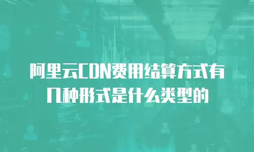 阿里云CDN费用结算方式有几种形式是什么类型的