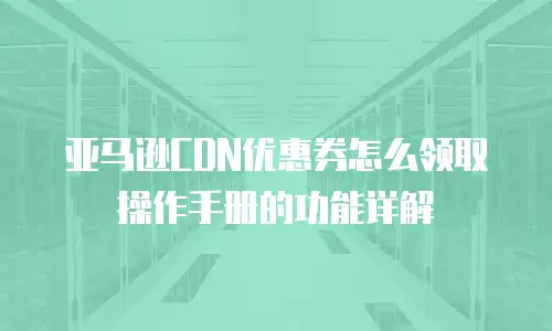 亚马逊CDN优惠券怎么领取操作手册的功能详解