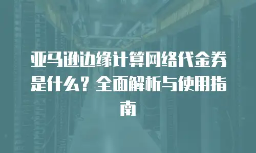 亚马逊边缘计算网络代金券是什么？全面解析与使用指南