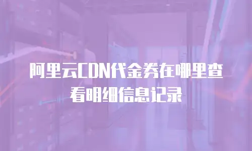 阿里云CDN代金券在哪里查看明细信息记录