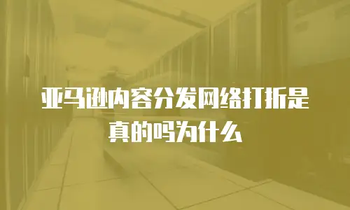 亚马逊内容分发网络打折是真的吗为什么