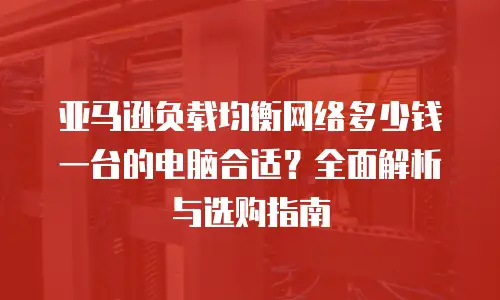 亚马逊负载均衡网络多少钱一台的电脑合适？全面解析与选购指南