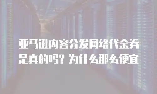 亚马逊内容分发网络代金券是真的吗？为什么那么便宜