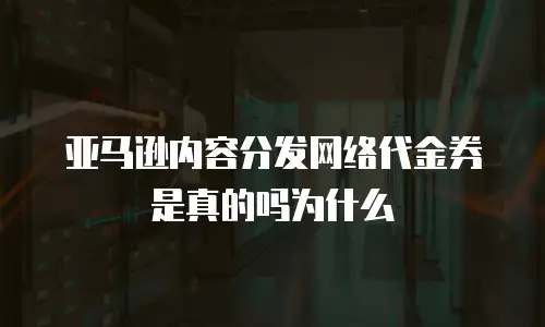 亚马逊内容分发网络代金券是真的吗为什么