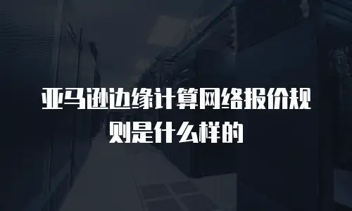 亚马逊边缘计算网络报价规则是什么样的