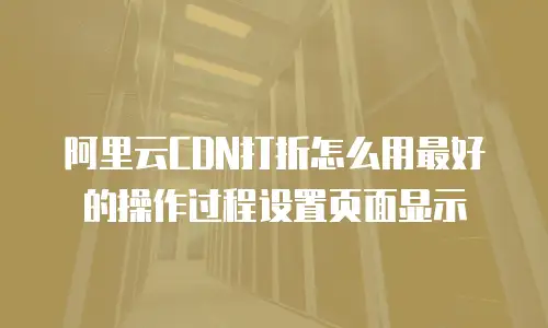 阿里云CDN打折怎么用最好的操作过程设置页面显示