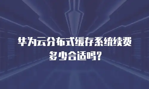 华为云分布式缓存系统续费多少合适吗？