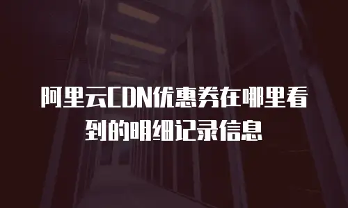 阿里云CDN优惠券在哪里看到的明细记录信息