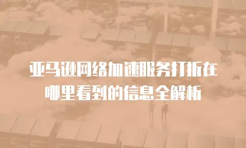 亚马逊网络加速服务打折在哪里看到的信息全解析