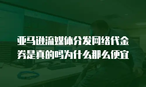 亚马逊流媒体分发网络代金券是真的吗为什么那么便宜