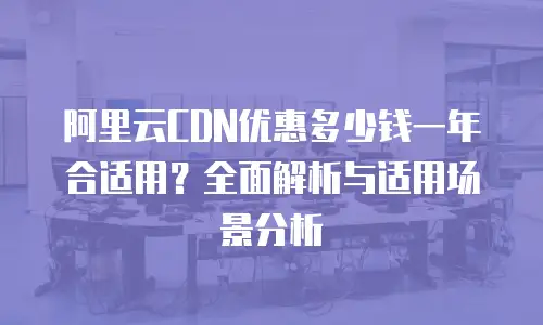 阿里云CDN优惠多少钱一年合适用？全面解析与适用场景分析