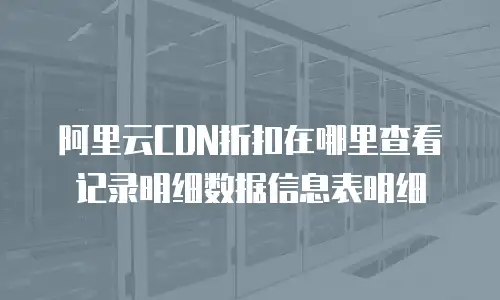 阿里云CDN折扣在哪里查看记录明细数据信息表明细