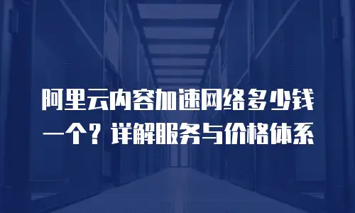 阿里云内容加速网络多少钱一个？详解服务与价格体系