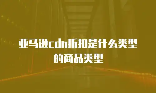 亚马逊cdn折扣是什么类型的商品类型