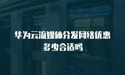 华为云流媒体分发网络优惠多少合适吗