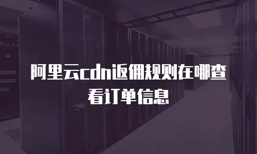 阿里云cdn返佣规则在哪查看订单信息