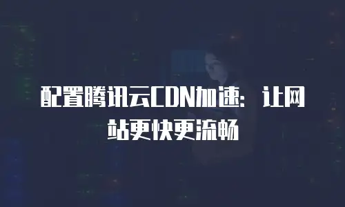 配置腾讯云CDN加速：让网站更快更流畅