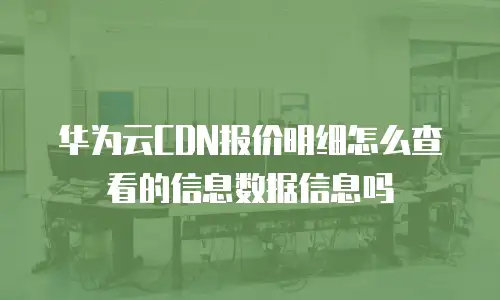 华为云CDN报价明细怎么查看的信息数据信息吗