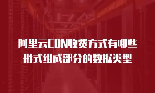 阿里云CDN收费方式有哪些形式组成部分的数据类型