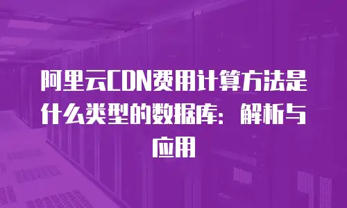 阿里云CDN费用计算方法是什么类型的数据库：解析与应用