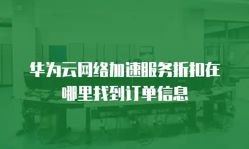 华为云网络加速服务折扣在哪里找到订单信息
