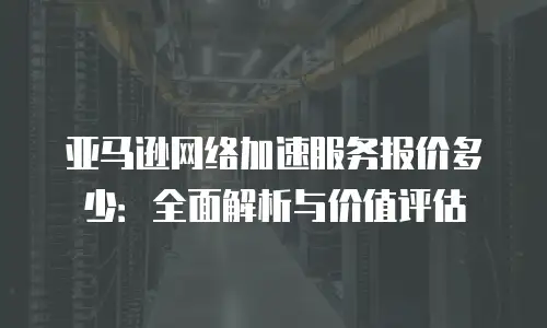 亚马逊网络加速服务报价多少：全面解析与价值评估