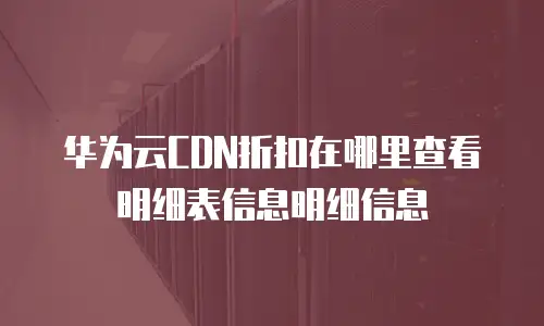 华为云CDN折扣在哪里查看明细表信息明细信息