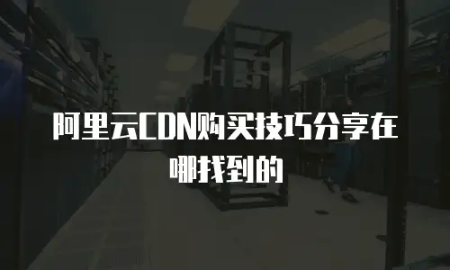 阿里云CDN购买技巧分享在哪找到的
