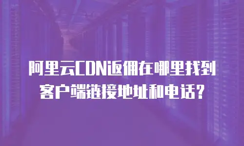 阿里云CDN返佣在哪里找到客户端链接地址和电话？