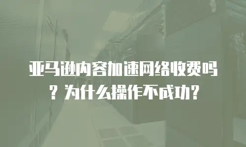 亚马逊内容加速网络收费吗？为什么操作不成功？