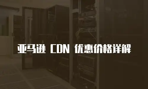 亚马逊 CDN 优惠价格详解