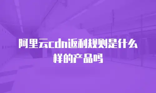 阿里云cdn返利规则是什么样的产品吗