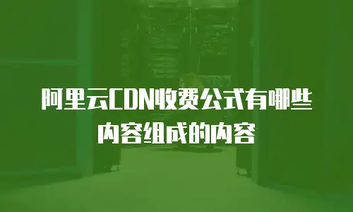 阿里云CDN收费公式有哪些内容组成的内容