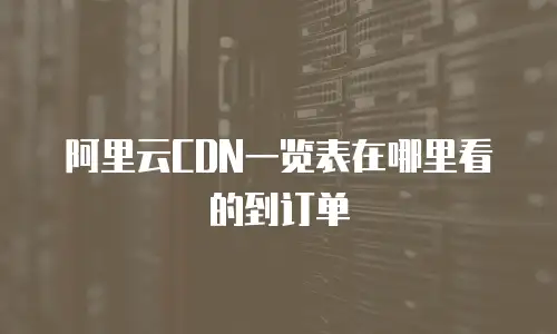 阿里云CDN一览表在哪里看的到订单
