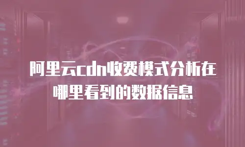 阿里云cdn收费模式分析在哪里看到的数据信息