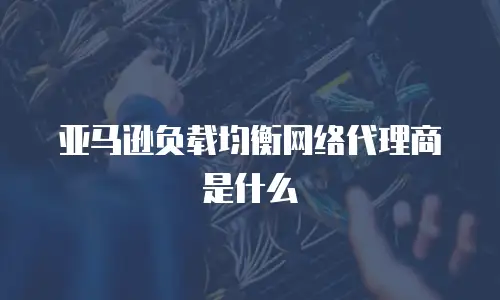 亚马逊负载均衡网络代理商是什么