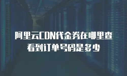 阿里云CDN代金券在哪里查看到订单号码是多少