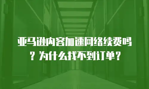 亚马逊内容加速网络续费吗？为什么找不到订单？