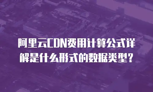 阿里云CDN费用计算公式详解是什么形式的数据类型？