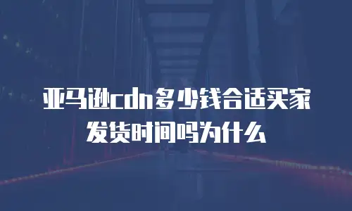 亚马逊cdn多少钱合适买家发货时间吗为什么
