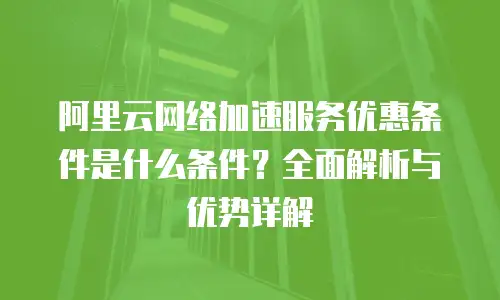 阿里云网络加速服务优惠条件是什么条件？全面解析与优势详解
