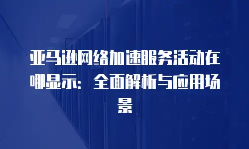 亚马逊网络加速服务活动在哪显示：全面解析与应用场景
